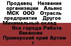 Продавец › Название организации ­ Альянс-МСК, ООО › Отрасль предприятия ­ Другое › Минимальный оклад ­ 5 000 - Все города Работа » Вакансии   . Приморский край,Артем г.